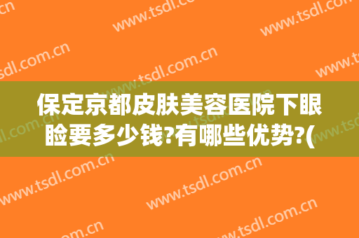 保定京都皮肤美容医院下眼睑要多少钱?有哪些优势?(保定京都整形美容医院)