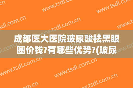 成都医大医院玻尿酸祛黑眼圈价钱?有哪些优势?(玻尿酸能去黑眼圈)
