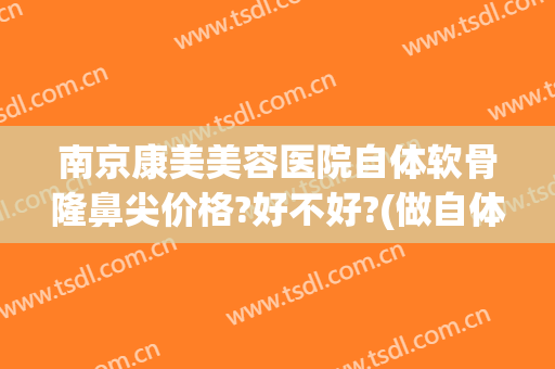 南京康美美容医院自体软骨隆鼻尖价格?好不好?(做自体软骨隆鼻价格)