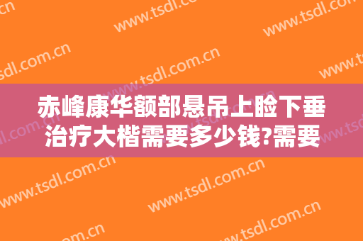 赤峰康华额部悬吊上睑下垂治疗大楷需要多少钱?需要多久恢复?