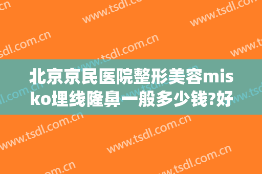 北京京民医院整形美容misko埋线隆鼻一般多少钱?好不好?(京美整形医院正规吗)