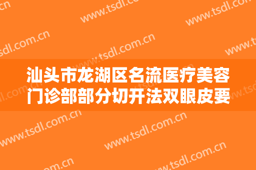 汕头市龙湖区名流医疗美容门诊部部分切开法双眼皮要多少钱?贵不贵?