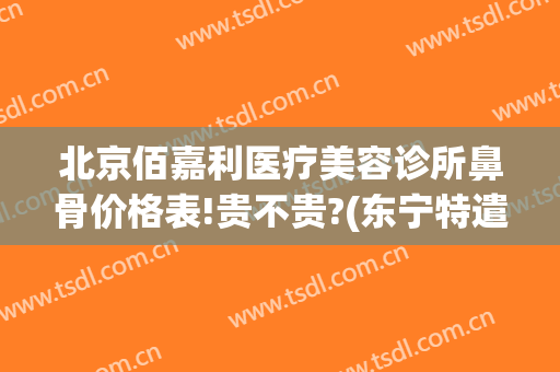 北京佰嘉利医疗美容诊所鼻骨价格表!贵不贵?(东宁特遣队和远东特遣队)