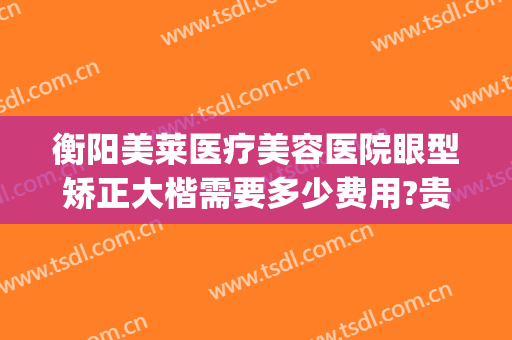 衡阳美莱医疗美容医院眼型矫正大楷需要多少费用?贵不贵?(衡阳美莱医疗美容医院有限公司)