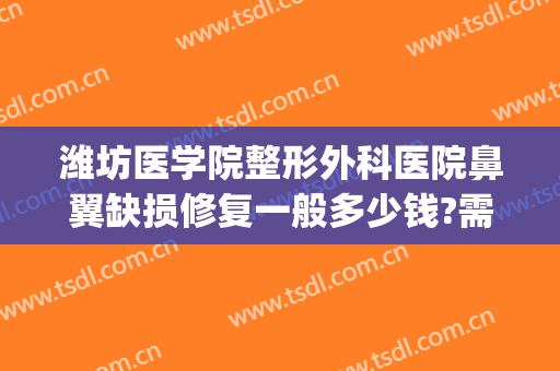 潍坊医学院整形外科医院鼻翼缺损修复一般多少钱?需要多久恢复?(鼻翼缺损修补术)