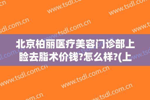 北京柏丽医疗美容门诊部上睑去脂术价钱?怎么样?(上海丽柏医疗美容)