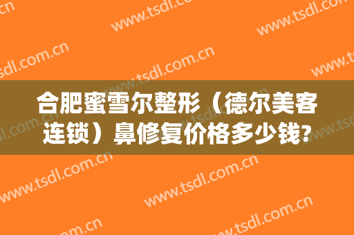 合肥蜜雪尔整形（德尔美客连锁）鼻修复价格多少钱?需要多久恢复?(圆通快递翠竹站)