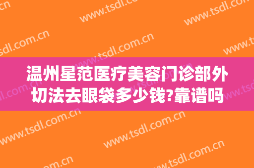 温州星范医疗美容门诊部外切法去眼袋多少钱?靠谱吗?(温州星范整形正规吗)