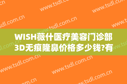 WISH薇什医疗美容门诊部3D无痕隆鼻价格多少钱?有哪些优势?(天津wish薇什整形)