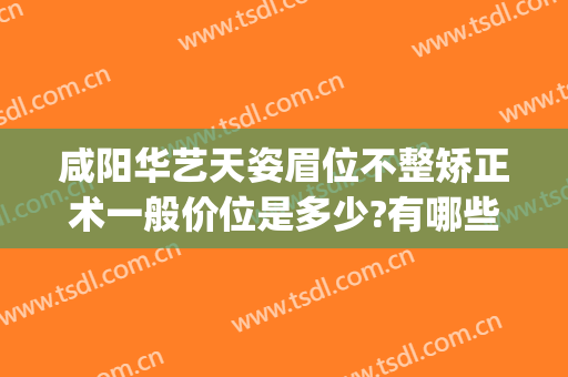 咸阳华艺天姿眉位不整矫正术一般价位是多少?有哪些优势?(咸阳华艺天姿美容医院怎么样?)