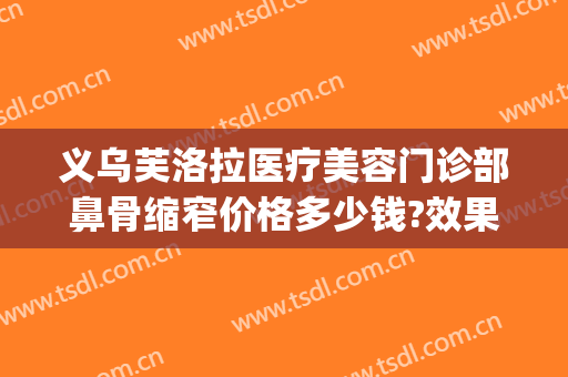 义乌芙洛拉医疗美容门诊部鼻骨缩窄价格多少钱?效果怎么样?(义乌芙洛拉整形)