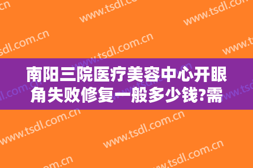 南阳三院医疗美容中心开眼角失败修复一般多少钱?需要多久恢复?