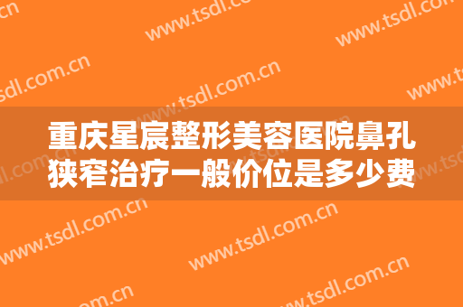 重庆星宸整形美容医院鼻孔狭窄治疗一般价位是多少费用?多长时间恢复?