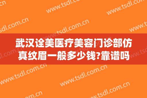 武汉诠美医疗美容门诊部仿真纹眉一般多少钱?靠谱吗?(武汉诠美美容医院)