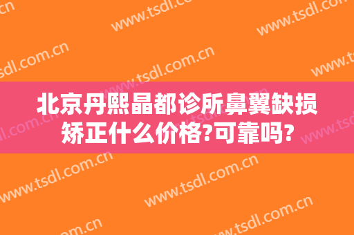 北京丹熙晶都诊所鼻翼缺损矫正什么价格?可靠吗?