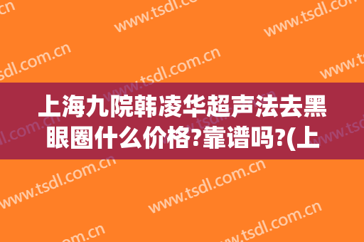 上海九院韩凌华超声法去黑眼圈什么价格?靠谱吗?(上海九院祛黑眼圈)