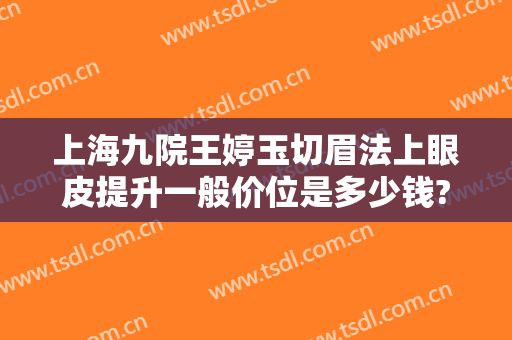上海九院王婷玉切眉法上眼皮提升一般价位是多少钱?多长时间恢复?