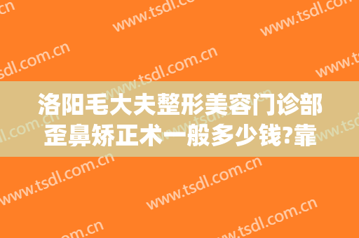 洛阳毛大夫整形美容门诊部歪鼻矫正术一般多少钱?靠谱吗?(洛阳哪家整容整形好)