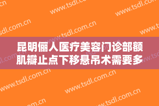 昆明俪人医疗美容门诊部额肌瓣止点下移悬吊术需要多少钱?有哪些优势?