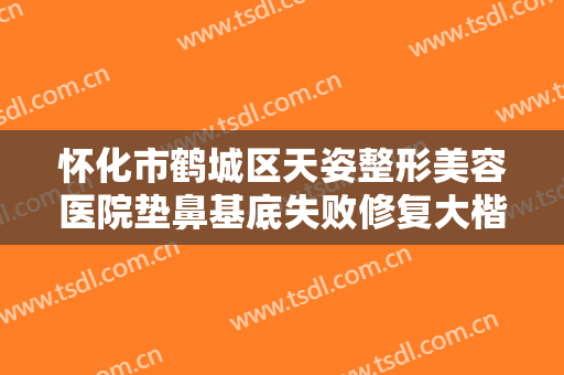 怀化市鹤城区天姿整形美容医院垫鼻基底失败修复大楷需要多少费用?需要多久恢复?