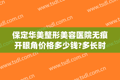 保定华美整形美容医院无痕开眼角价格多少钱?多长时间恢复?(保定华美整形医院地址)