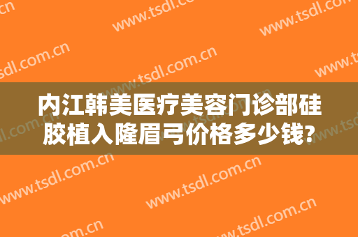 内江韩美医疗美容门诊部硅胶植入隆眉弓价格多少钱?需要多久恢复?