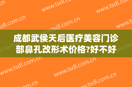 成都武侯天后医疗美容门诊部鼻孔改形术价格?好不好?(成都武侯区整容医院)