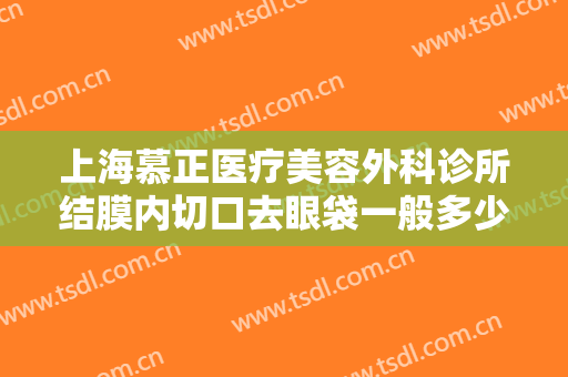 上海慕正医疗美容外科诊所结膜内切口去眼袋一般多少钱?多长时间恢复?
