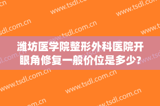 潍坊医学院整形外科医院开眼角修复一般价位是多少?需要多久恢复?(潍坊医学院美容整形医院)