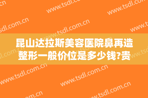 昆山达拉斯美容医院鼻再造整形一般价位是多少钱?贵不贵?(昆山美莱整形医院)