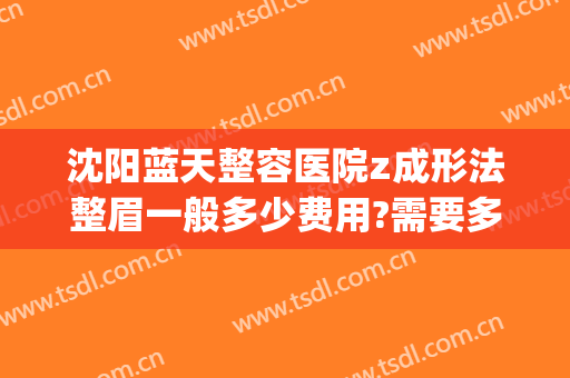 沈阳蓝天整容医院z成形法整眉一般多少费用?需要多久恢复?(沈阳蓝天整形医院电话号码)