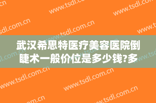 武汉希思特医疗美容医院倒睫术一般价位是多少钱?多长时间恢复?(希美整形医院)
