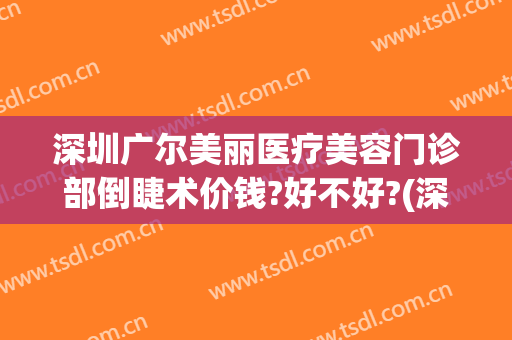 深圳广尔美丽医疗美容门诊部倒睫术价钱?好不好?(深圳广尔美丽整形医院怎么样)