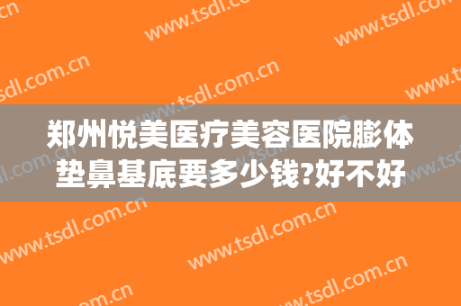 郑州悦美医疗美容医院膨体垫鼻基底要多少钱?好不好?(用膨体垫鼻基底多少钱)