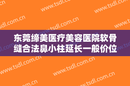 东莞缔美医疗美容医院软骨缝合法鼻小柱延长一般价位是多少费用?效果怎么样?