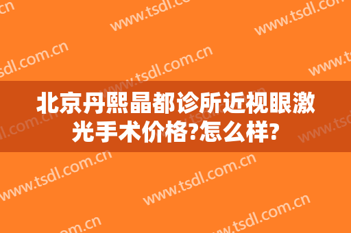 北京丹熙晶都诊所近视眼激光手术价格?怎么样?