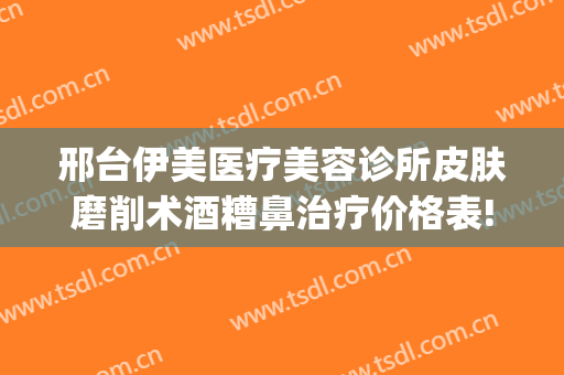 邢台伊美医疗美容诊所皮肤磨削术酒糟鼻治疗价格表!好不好?(邢台伊美整形医院电话)