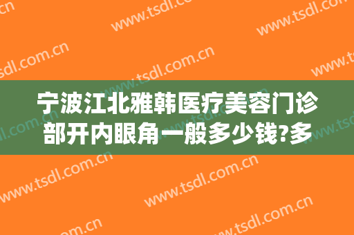 宁波江北雅韩医疗美容门诊部开内眼角一般多少钱?多长时间恢复?(宁波雅韩整形医院地址在哪里)