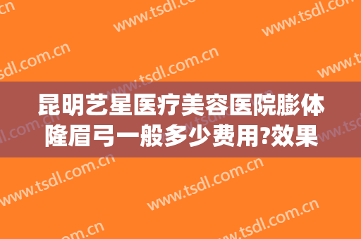 昆明艺星医疗美容医院膨体隆眉弓一般多少费用?效果怎么样?(昆明艺星整形美容医院怎么样)