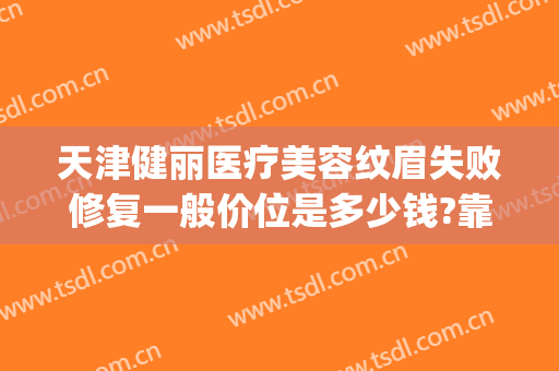 天津健丽医疗美容纹眉失败修复一般价位是多少钱?靠谱吗?(成都天丽医疗整形)