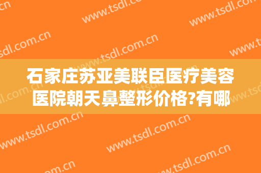 石家庄苏亚美联臣医疗美容医院朝天鼻整形价格?有哪些优势?(石家庄苏亚美联臣医疗美容医院官网)