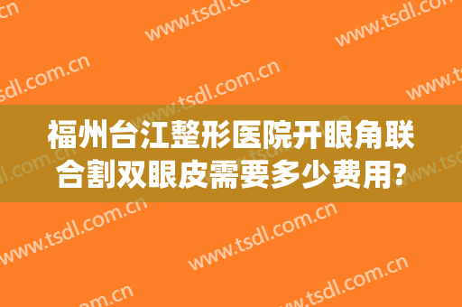 福州台江整形医院开眼角联合割双眼皮需要多少费用?可靠吗?(台州双眼皮手术)