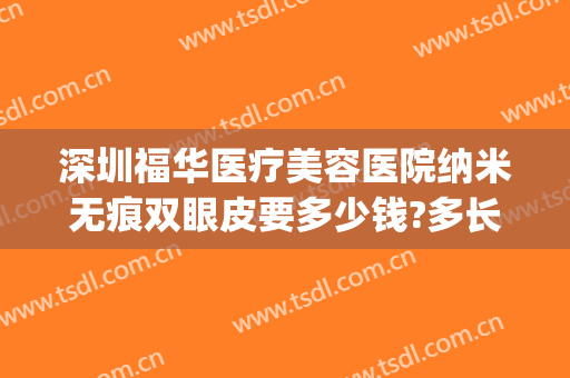深圳福华医疗美容医院纳米无痕双眼皮要多少钱?多长时间恢复?(深圳福华美容整形医院)