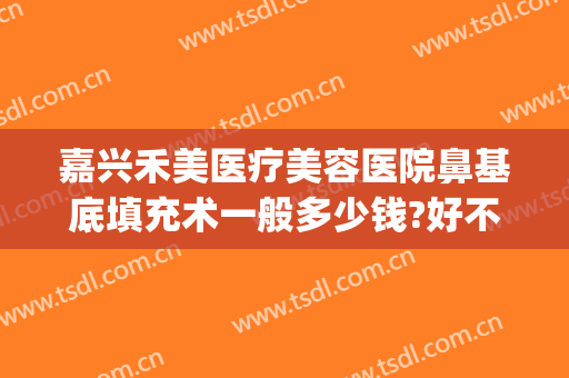 嘉兴禾美医疗美容医院鼻基底填充术一般多少钱?好不好?(佳禾医美整形医院)