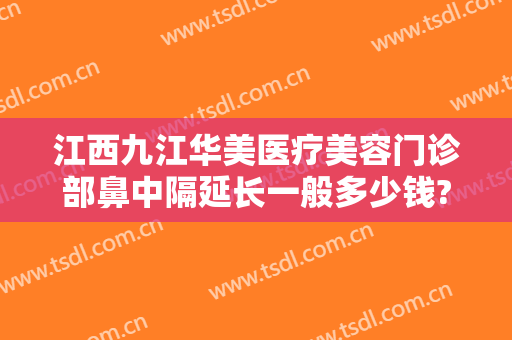 江西九江华美医疗美容门诊部鼻中隔延长一般多少钱?怎么样?