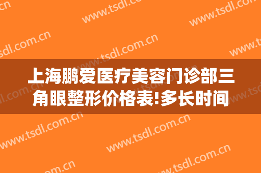 上海鹏爱医疗美容门诊部三角眼整形价格表!多长时间恢复?(鹏爱医疗美容整形医院)