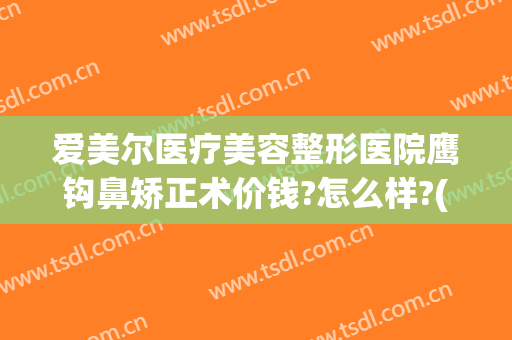 爱美尔医疗美容整形医院鹰钩鼻矫正术价钱?怎么样?(鹰钩鼻整形手术)