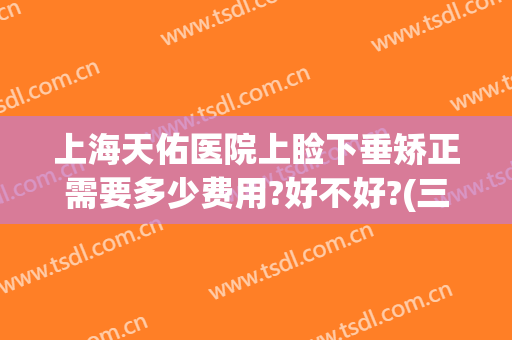 上海天佑医院上睑下垂矫正需要多少费用?好不好?(三甲医院做上睑下垂矫正多少钱)
