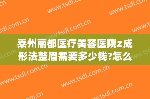 泰州丽都医疗美容医院z成形法整眉需要多少钱?怎么样?(泰州丽都纹眉怎么样)