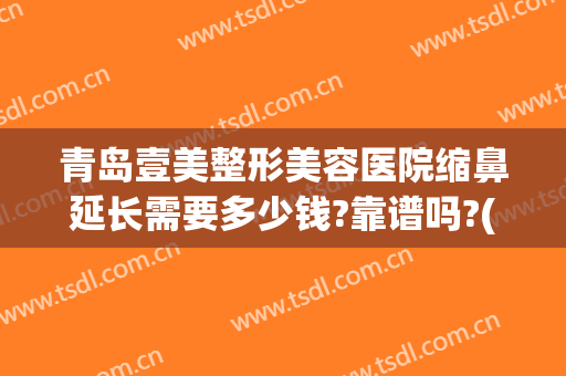 青岛壹美整形美容医院缩鼻延长需要多少钱?靠谱吗?(山东青岛壹美整形医院)